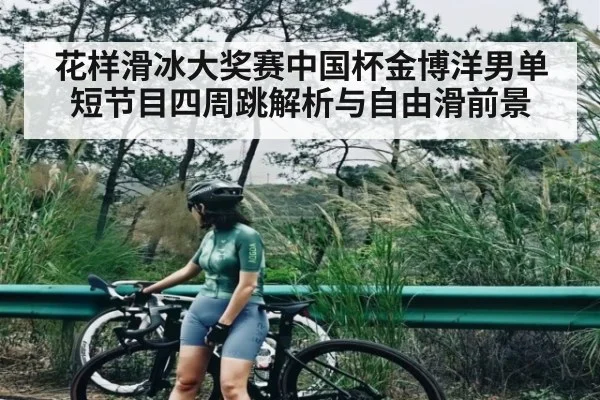 花样滑冰大奖赛中国杯金博洋男单短节目四周跳解析与自由滑前景