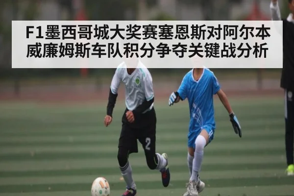 F1墨西哥城大奖赛塞恩斯对阿尔本威廉姆斯车队积分争夺关键战分析